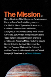 The mission : or, how a disciple of Carl Sagan, an ex-motocross racer, a Texas Tea Party congressman, the world's worst typewriter saleswoman, California mountain people, and an anonymous NASA functionary went to war with Mars, survived an insurgency at Saturn, traded blows with Washington, and stole a ride on an Alabama moon rocket to send a space robot to Jupiter in search of the second Garden of Eden at the bottom of an alien ocean inside of an ice world called Europa (a true story)  Cover Image